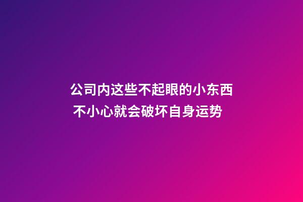 公司内这些不起眼的小东西 不小心就会破坏自身运势